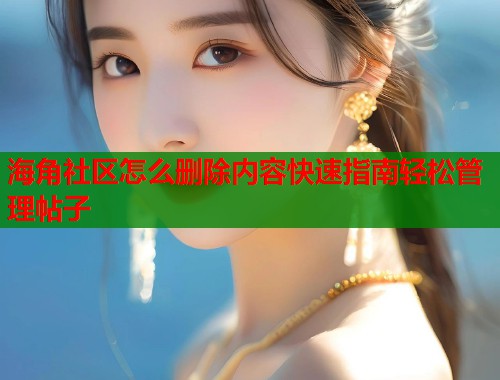 海角社区怎么删除内容快速指南轻松管理帖子  第2张