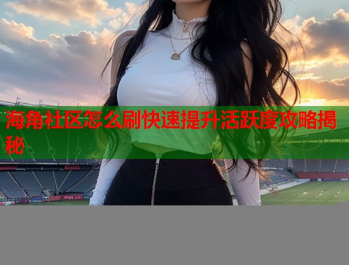 海角社区怎么刷快速提升活跃度攻略揭秘  第2张