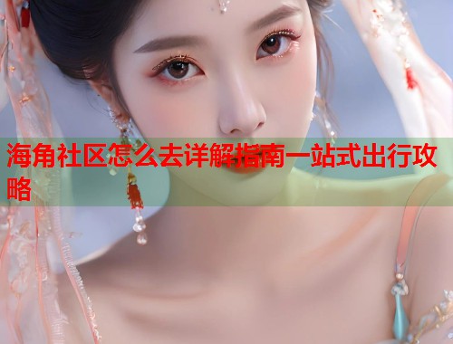 海角社区怎么去详解指南一站式出行攻略  第1张