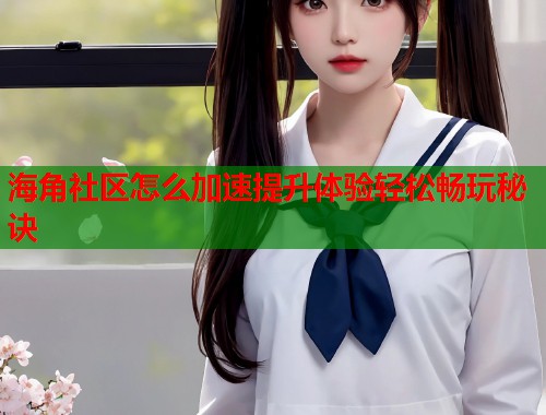 海角社区怎么加速提升体验轻松畅玩秘诀  第1张