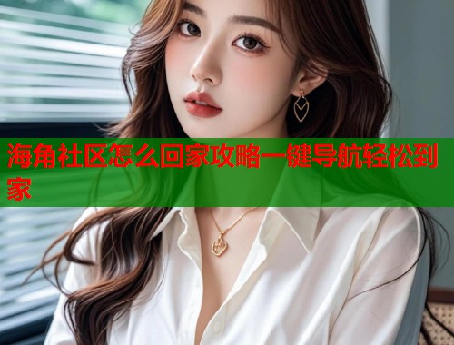 海角社区怎么回家攻略一键导航轻松到家  第1张