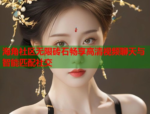 海角社区无限砖石畅享高清视频聊天与智能匹配社交  第1张