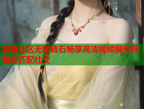 海角社区无限砖石畅享高清视频聊天与智能匹配社交  第2张