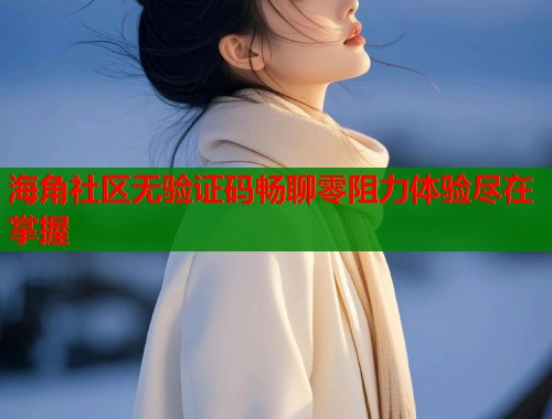 海角社区无验证码畅聊零阻力体验尽在掌握  第1张