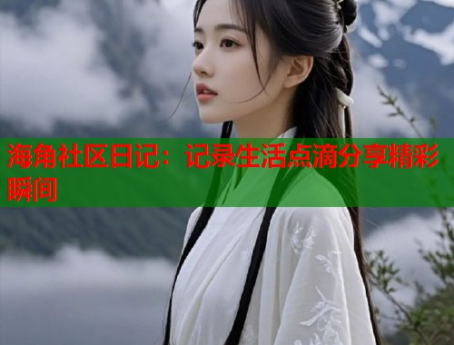 海角社区日记：记录生活点滴分享精彩瞬间  第1张