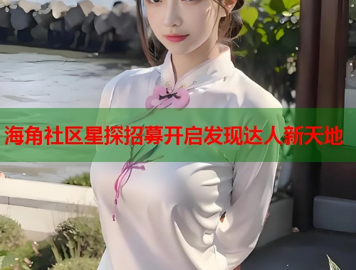 海角社区星探招募开启发现达人新天地  第1张