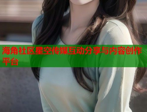 海角社区星空传媒互动分享与内容创作平台  第1张