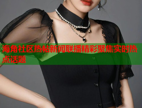 海角社区热帖新闻联播精彩聚焦实时热点话题  第2张