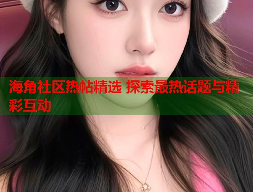 海角社区热帖精选 探索最热话题与精彩互动  第2张