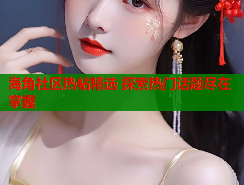 海角社区热帖精选 探索热门话题尽在掌握  第2张