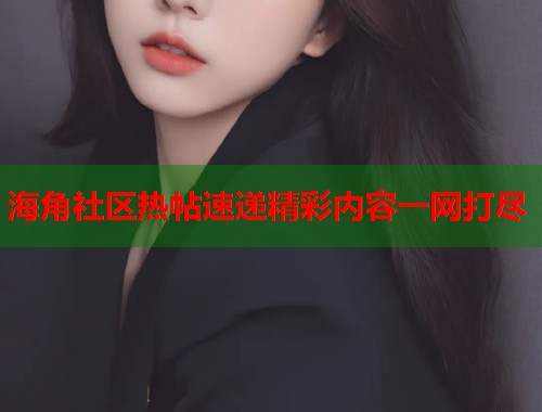 海角社区热帖速递精彩内容一网打尽  第1张