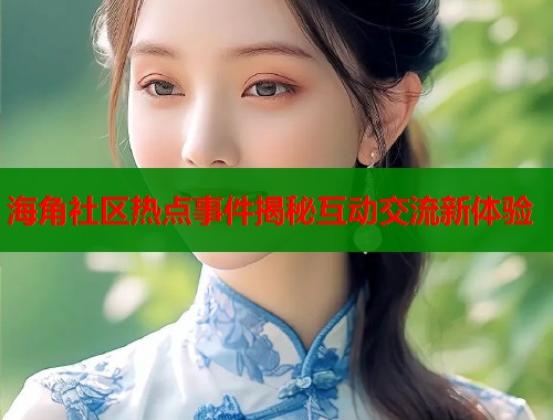 海角社区热点事件揭秘互动交流新体验  第2张