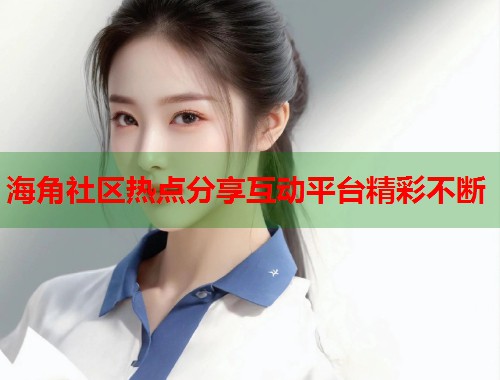 海角社区热点分享互动平台精彩不断  第1张
