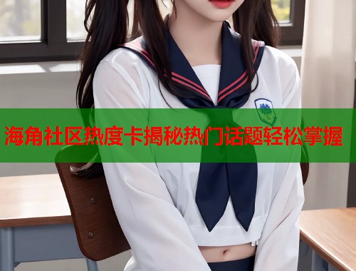 海角社区热度卡揭秘热门话题轻松掌握  第2张