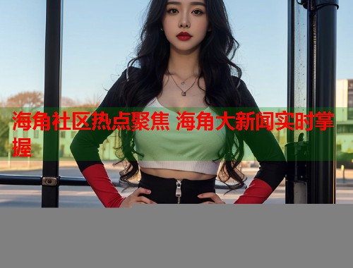 海角社区热点聚焦 海角大新闻实时掌握  第1张