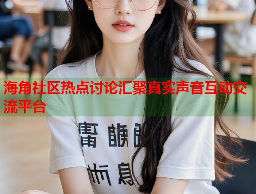 海角社区热点讨论汇聚真实声音互动交流平台  第1张