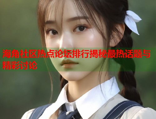 海角社区热点论坛排行揭秘最热话题与精彩讨论  第1张