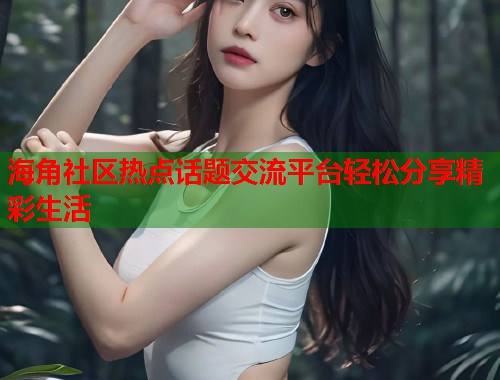 海角社区热点话题交流平台轻松分享精彩生活  第1张