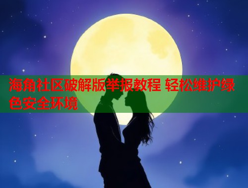 海角社区破解版举报教程 轻松维护绿色安全环境  第1张