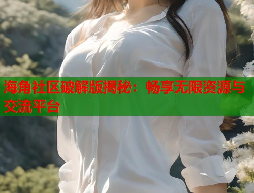 海角社区破解版揭秘：畅享无限资源与交流平台  第1张