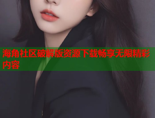 海角社区破解版资源下载畅享无限精彩内容  第2张