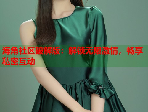 海角社区破解版：解锁无限激情，畅享私密互动  第1张