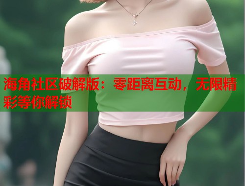 海角社区破解版：零距离互动，无限精彩等你解锁  第2张