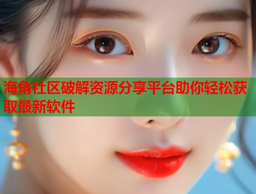 海角社区破解资源分享平台助你轻松获取最新软件  第1张