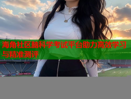海角社区脑科学考试平台助力高效学习与精准测评  第1张