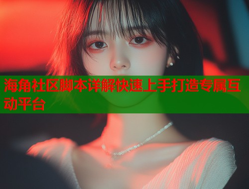 海角社区脚本详解快速上手打造专属互动平台  第2张