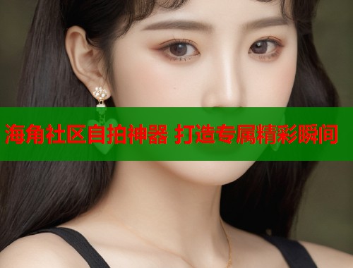 海角社区自拍神器 打造专属精彩瞬间  第1张
