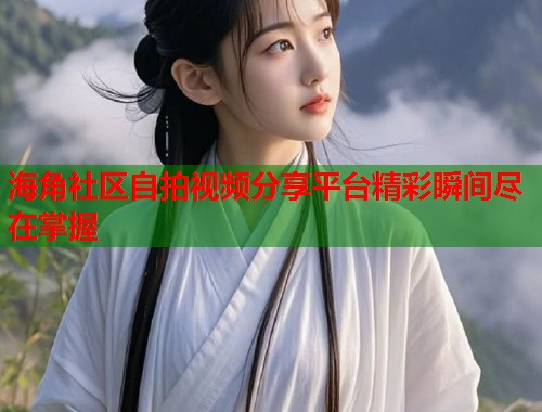 海角社区自拍视频分享平台精彩瞬间尽在掌握  第2张