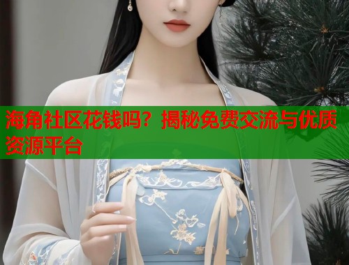 海角社区花钱吗？揭秘免费交流与优质资源平台  第1张