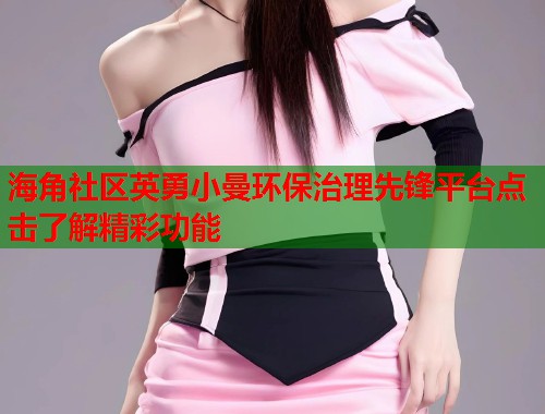 海角社区英勇小曼环保治理先锋平台点击了解精彩功能  第1张