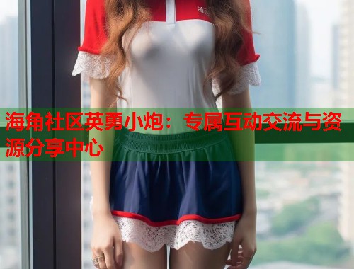 海角社区英勇小炮：专属互动交流与资源分享中心  第1张